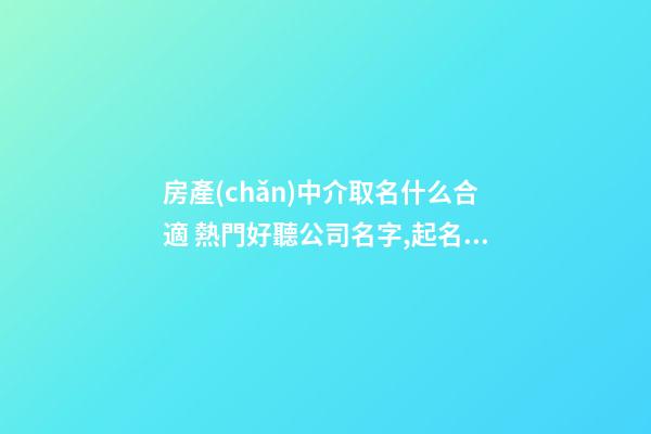 房產(chǎn)中介取名什么合適 熱門好聽公司名字,起名之家-第1張-公司起名-玄機派